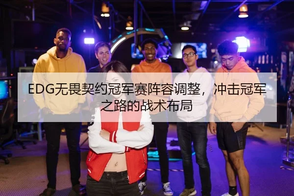 EDG无畏契约冠军赛阵容调整，冲击冠军之路的战术布局